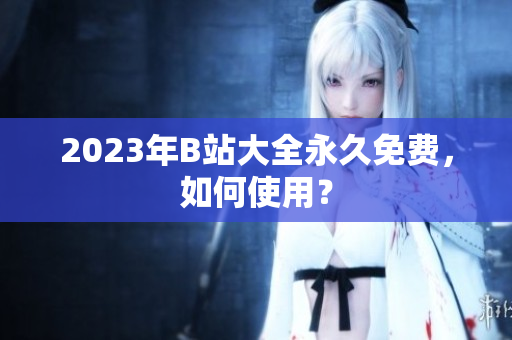 2023年B站大全永久免费，如何使用？