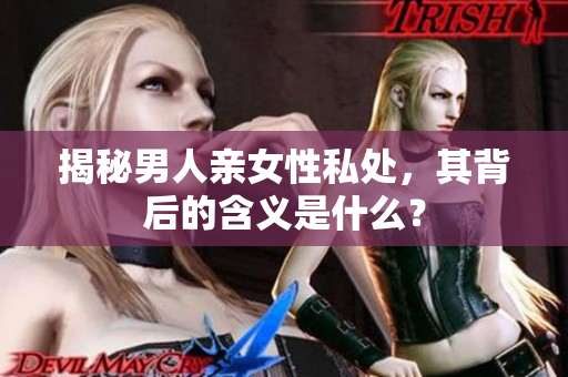 揭秘男人亲女性私处，其背后的含义是什么？