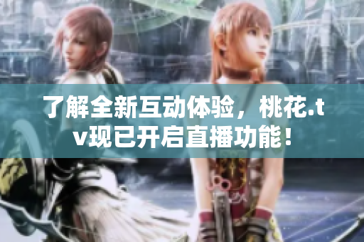 了解全新互动体验，桃花.tv现已开启直播功能！