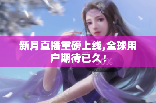 新月直播重磅上线,全球用户期待已久！