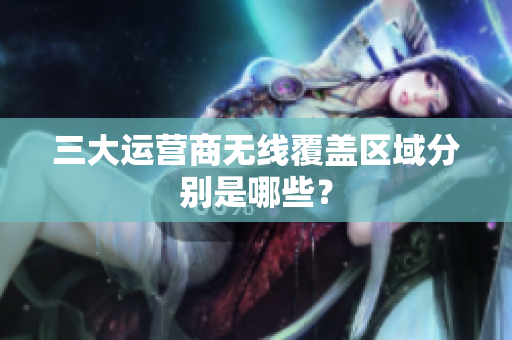 三大运营商无线覆盖区域分别是哪些？