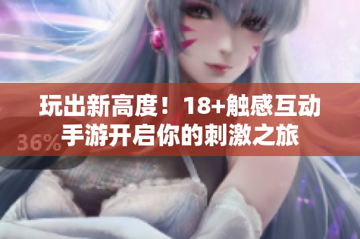 玩出新高度！18+触感互动手游开启你的刺激之旅