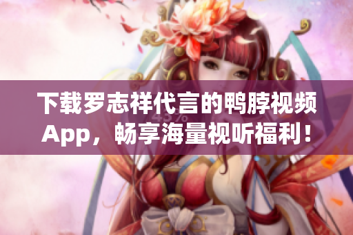 下载罗志祥代言的鸭脖视频App，畅享海量视听福利！