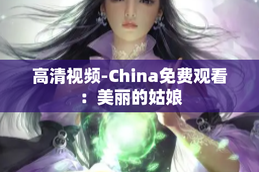 高清视频-China免费观看：美丽的姑娘
