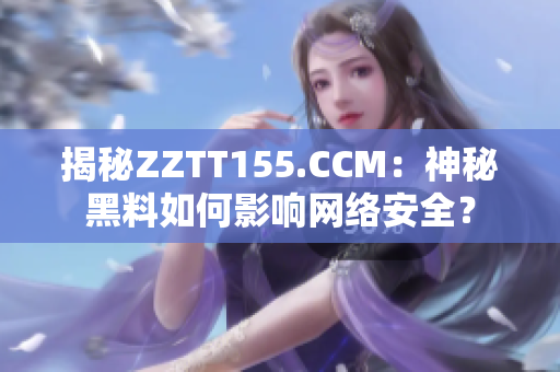 揭秘ZZTT155.CCM：神秘黑料如何影响网络安全？