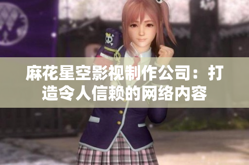 麻花星空影视制作公司：打造令人信赖的网络内容