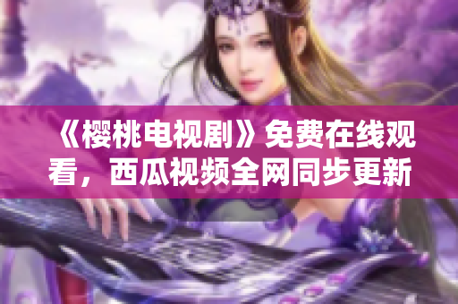 《樱桃电视剧》免费在线观看，西瓜视频全网同步更新