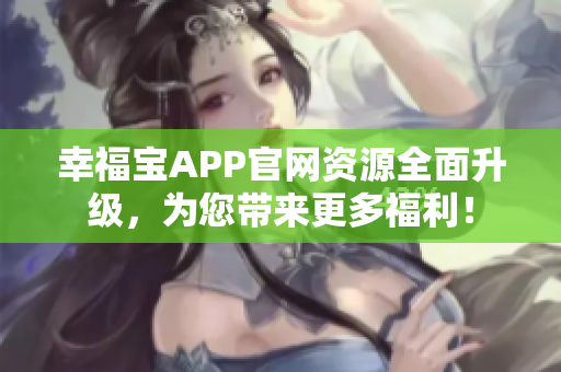 幸福宝APP官网资源全面升级，为您带来更多福利！