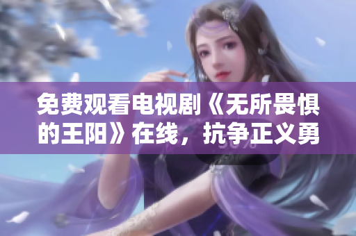 免费观看电视剧《无所畏惧的王阳》在线，抗争正义勇气无限