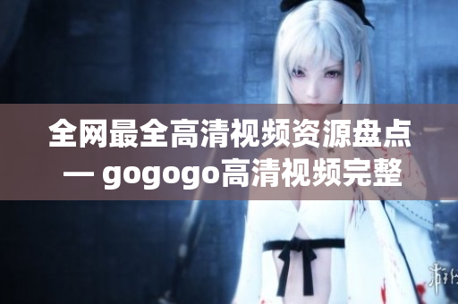 全网最全高清视频资源盘点 — gogogo高清视频完整版