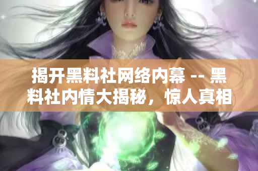 揭开黑料社网络内幕 -- 黑料社内情大揭秘，惊人真相曝光