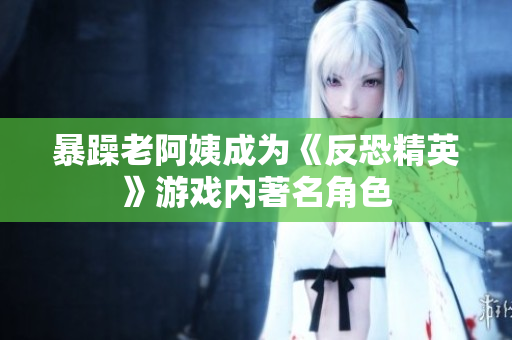 暴躁老阿姨成为《反恐精英》游戏内著名角色