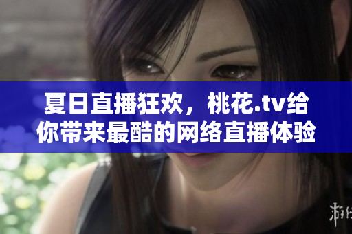 夏日直播狂欢，桃花.tv给你带来最酷的网络直播体验！