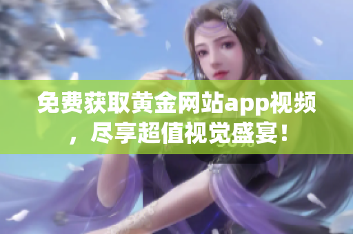 免费获取黄金网站app视频，尽享超值视觉盛宴！