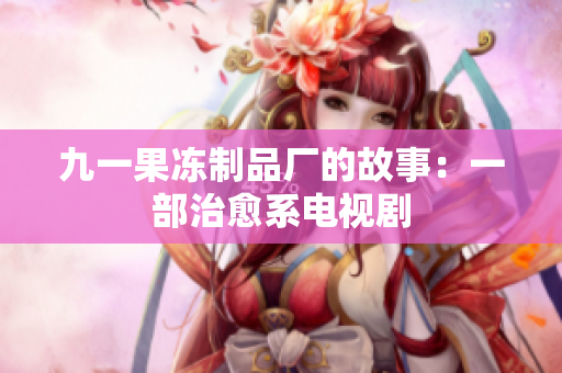 九一果冻制品厂的故事：一部治愈系电视剧