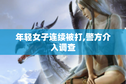 年轻女子连续被打,警方介入调查