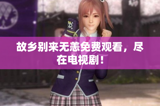 故乡别来无恙免费观看，尽在电视剧！