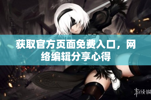 获取官方页面免费入口，网络编辑分享心得