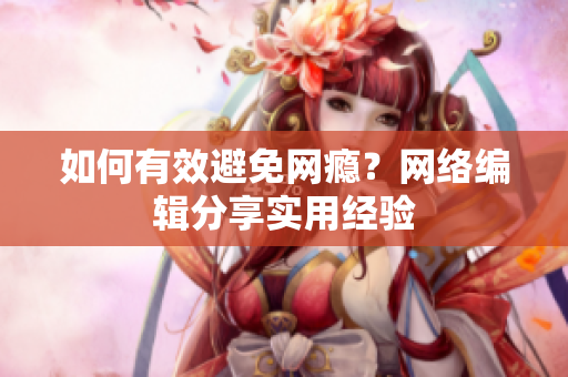 如何有效避免网瘾？网络编辑分享实用经验