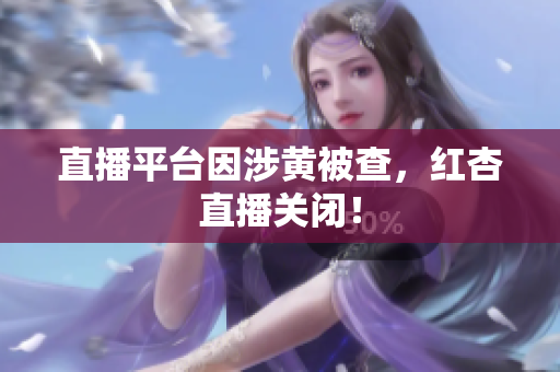 直播平台因涉黄被查，红杏直播关闭！