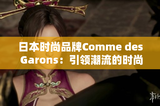 日本时尚品牌Comme des Garons：引领潮流的时尚力量