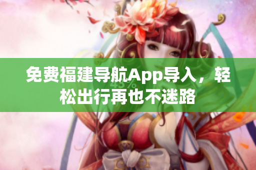 免费福建导航App导入，轻松出行再也不迷路