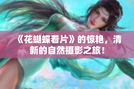 《花蝴蝶看片》的惊艳，清新的自然摄影之旅！