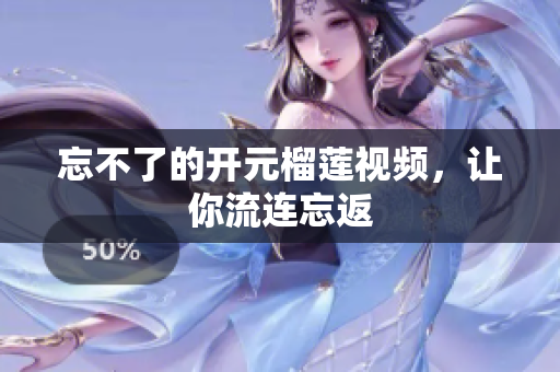 忘不了的开元榴莲视频，让你流连忘返