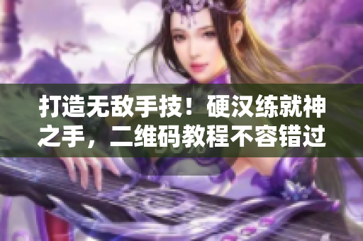 打造无敌手技！硬汉练就神之手，二维码教程不容错过！