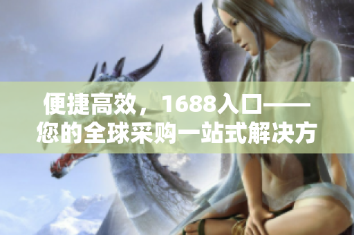 便捷高效，1688入口——您的全球采购一站式解决方案