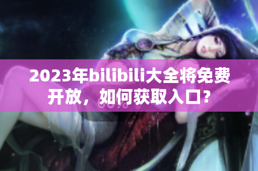 2023年bilibili大全将免费开放，如何获取入口？