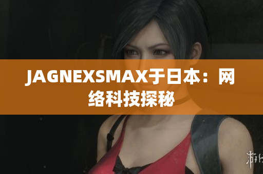 JAGNEXSMAX于日本：网络科技探秘