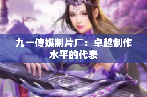 九一传媒制片厂：卓越制作水平的代表