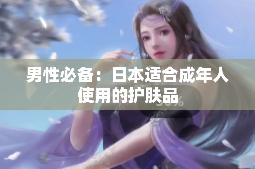 男性必备：日本适合成年人使用的护肤品
