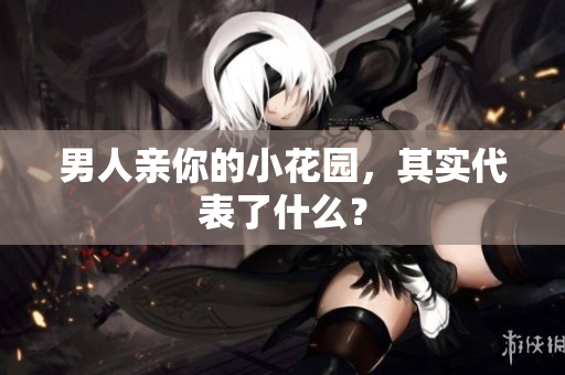 男人亲你的小花园，其实代表了什么？