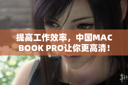 提高工作效率，中国MACBOOK PRO让你更高清！