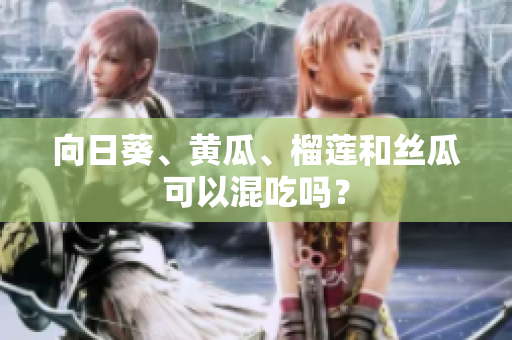 向日葵、黄瓜、榴莲和丝瓜可以混吃吗？
