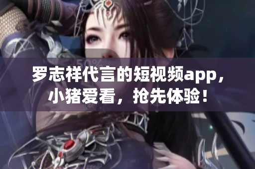 罗志祥代言的短视频app，小猪爱看，抢先体验！