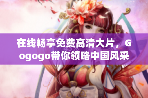 在线畅享免费高清大片，Gogogo带你领略中国风采
