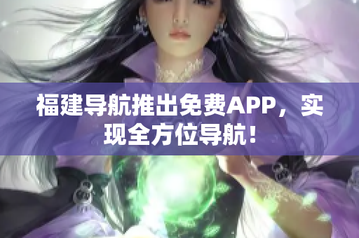福建导航推出免费APP，实现全方位导航！