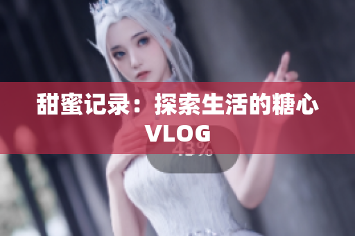 甜蜜记录：探索生活的糖心VLOG
