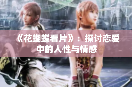《花蝴蝶看片》：探讨恋爱中的人性与情感