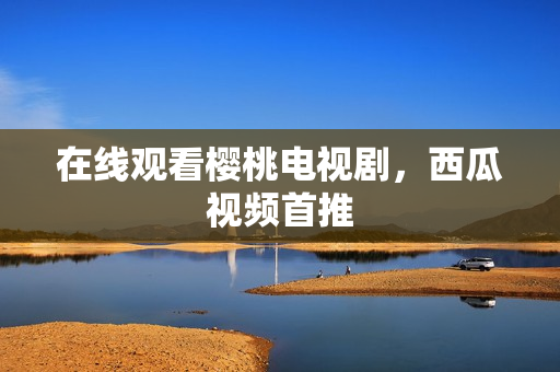 在线观看樱桃电视剧，西瓜视频首推