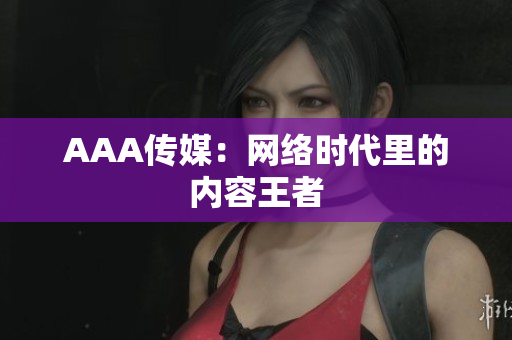 AAA传媒：网络时代里的内容王者