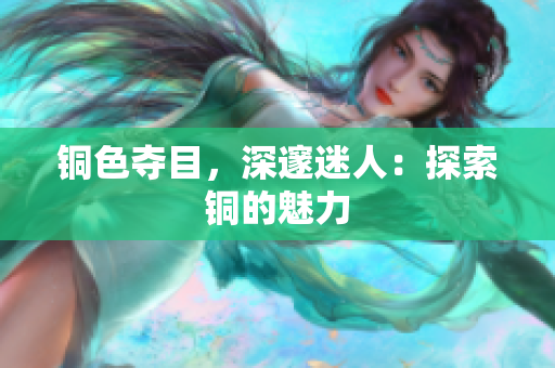 铜色夺目，深邃迷人：探索铜的魅力