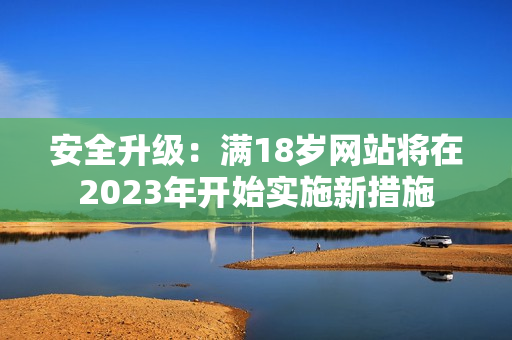 安全升级：满18岁网站将在2023年开始实施新措施