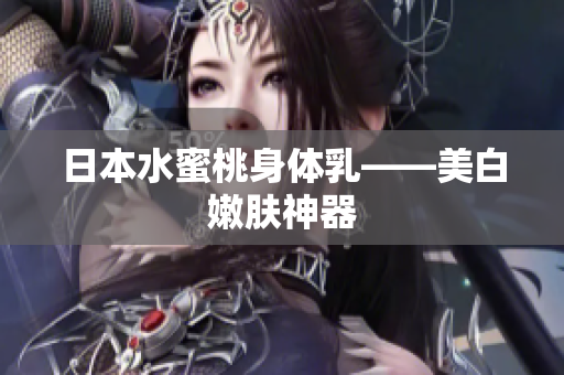 日本水蜜桃身体乳——美白嫩肤神器