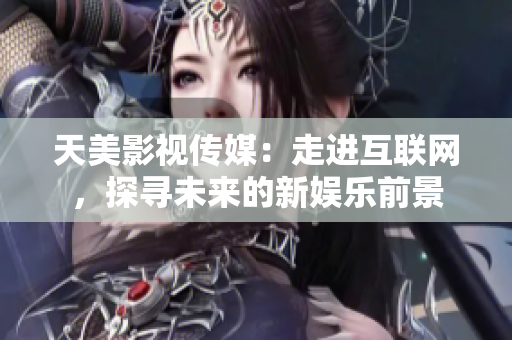 天美影视传媒：走进互联网，探寻未来的新娱乐前景