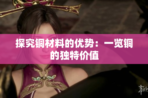 探究铜材料的优势：一览铜的独特价值