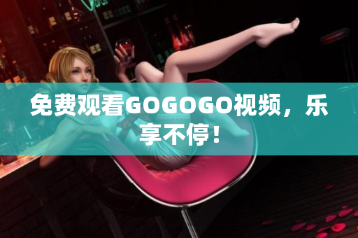 免费观看GOGOGO视频，乐享不停！